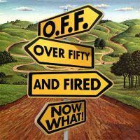 O.F.F. - Over Fifty and Fired, Now What! cover